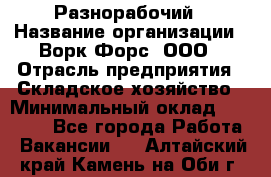 Разнорабочий › Название организации ­ Ворк Форс, ООО › Отрасль предприятия ­ Складское хозяйство › Минимальный оклад ­ 27 000 - Все города Работа » Вакансии   . Алтайский край,Камень-на-Оби г.